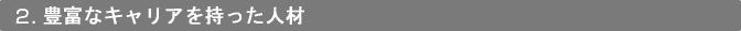 2．豊富なキャリアを持った人材
